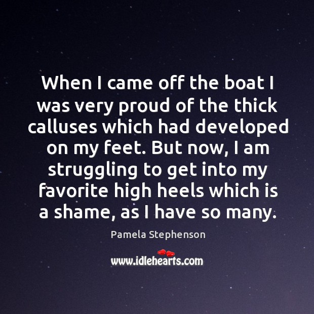When I came off the boat I was very proud of the thick calluses which had developed on my feet. Pamela Stephenson Picture Quote