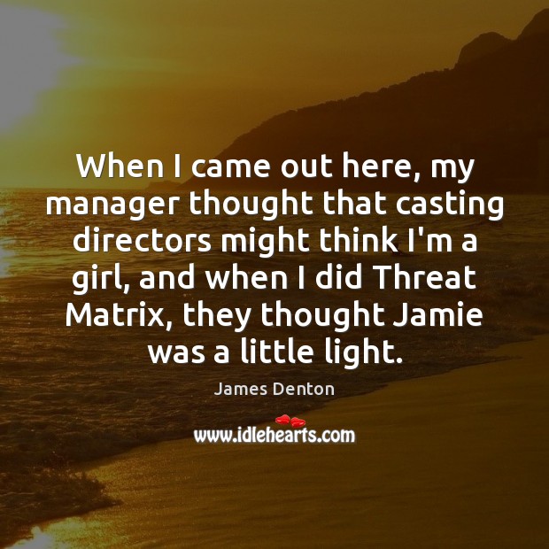 When I came out here, my manager thought that casting directors might Image