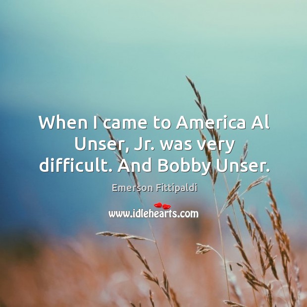 When I came to america al unser, jr. Was very difficult. And bobby unser. Emerson Fittipaldi Picture Quote