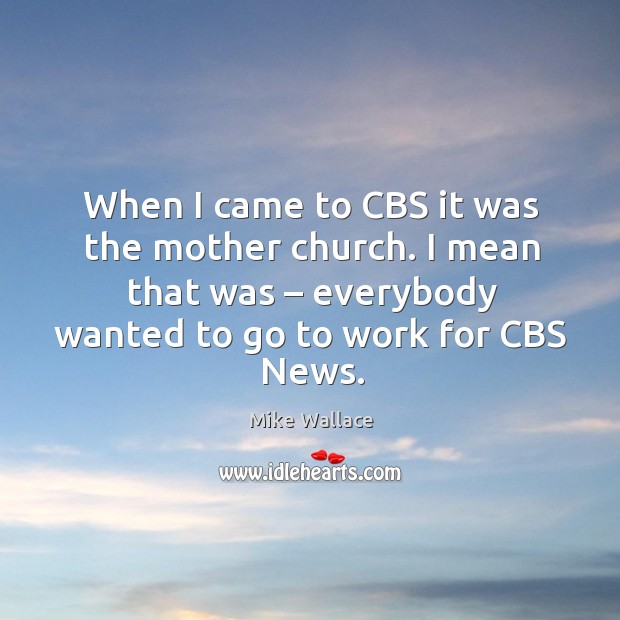 When I came to cbs it was the mother church. I mean that was – everybody wanted to go to work for cbs news. Mike Wallace Picture Quote