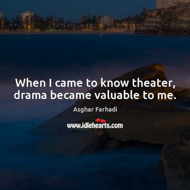 When I came to know theater, drama became valuable to me. Asghar Farhadi Picture Quote