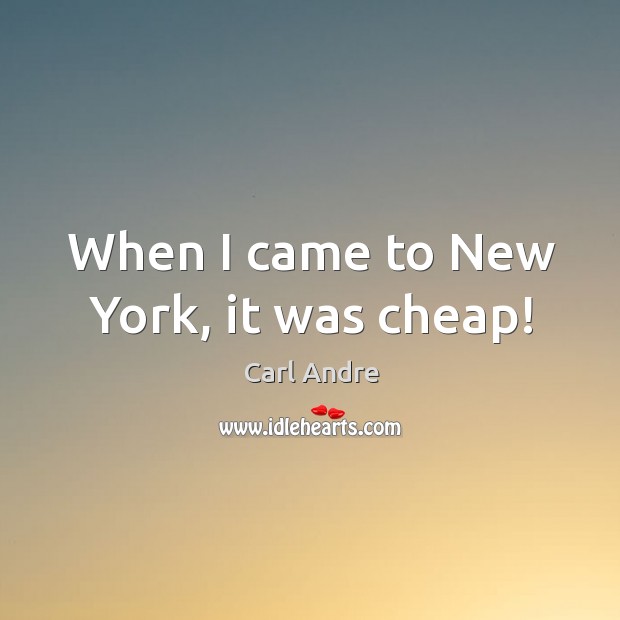 When I came to New York, it was cheap! Carl Andre Picture Quote