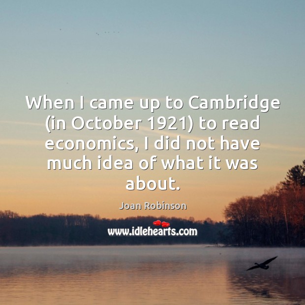 When I came up to Cambridge (in October 1921) to read economics, I Joan Robinson Picture Quote