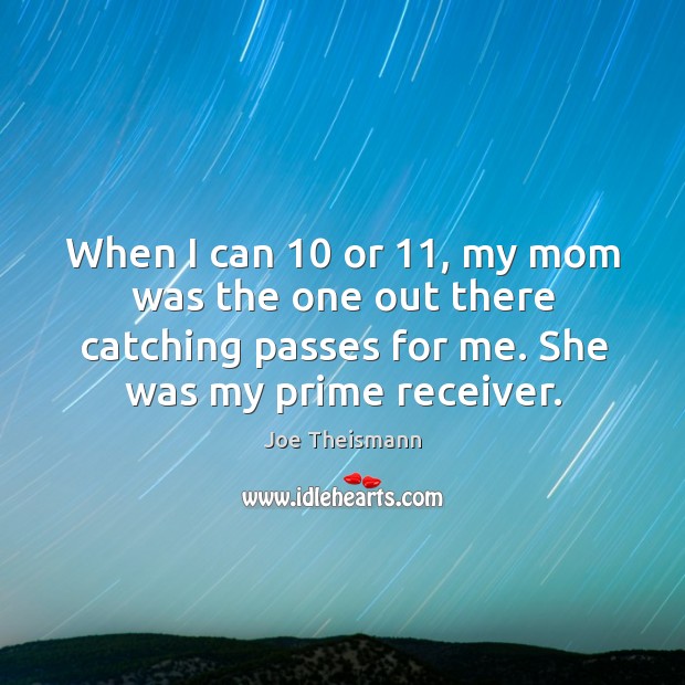When I can 10 or 11, my mom was the one out there catching passes for me. She was my prime receiver. Joe Theismann Picture Quote