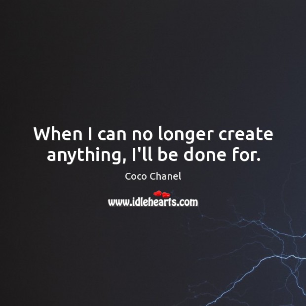 When I can no longer create anything, I’ll be done for. Image