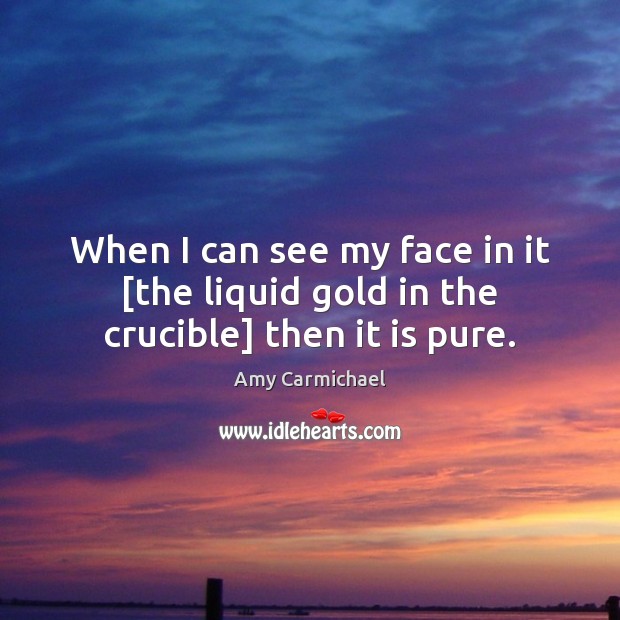 When I can see my face in it [the liquid gold in the crucible] then it is pure. Amy Carmichael Picture Quote