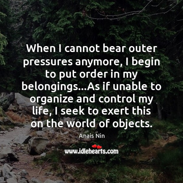 When I cannot bear outer pressures anymore, I begin to put order Anais Nin Picture Quote
