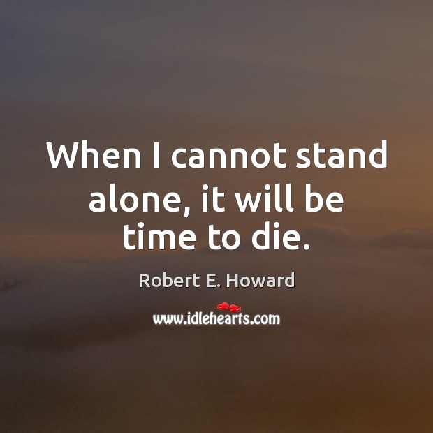 When I cannot stand alone, it will be time to die. Robert E. Howard Picture Quote