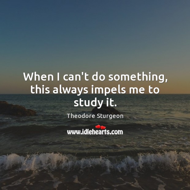 When I can’t do something, this always impels me to study it. Theodore Sturgeon Picture Quote