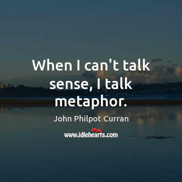 When I can’t talk sense, I talk metaphor. John Philpot Curran Picture Quote