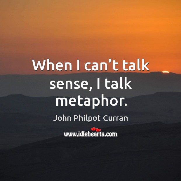 When I can’t talk sense, I talk metaphor. John Philpot Curran Picture Quote