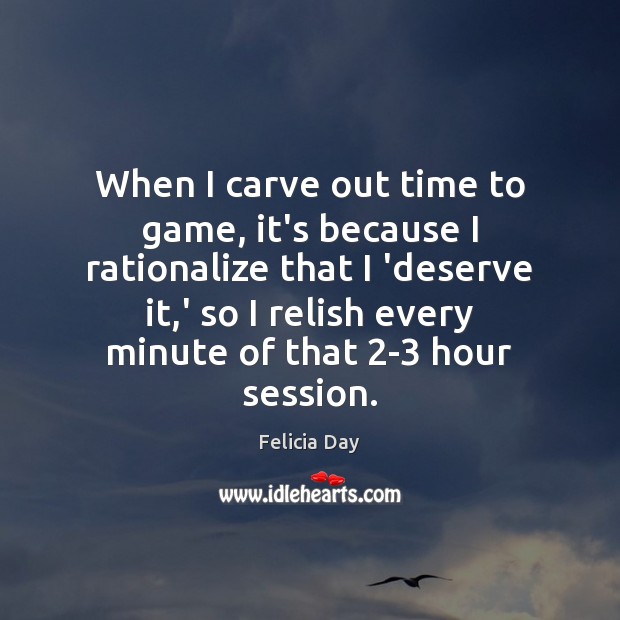 When I carve out time to game, it’s because I rationalize that 