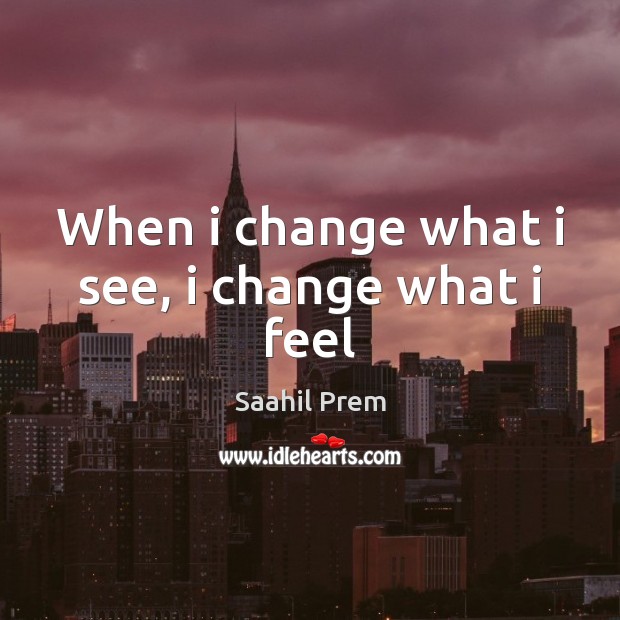 When i change what i see, i change what i feel Saahil Prem Picture Quote
