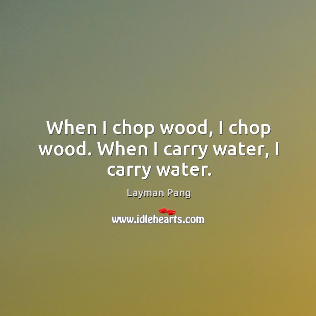 When I chop wood, I chop wood. When I carry water, I carry water. Layman Pang Picture Quote