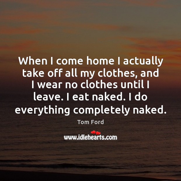 When I come home I actually take off all my clothes, and Tom Ford Picture Quote