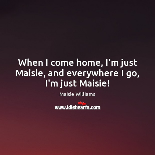 When I come home, I’m just Maisie, and everywhere I go, I’m just Maisie! Maisie Williams Picture Quote