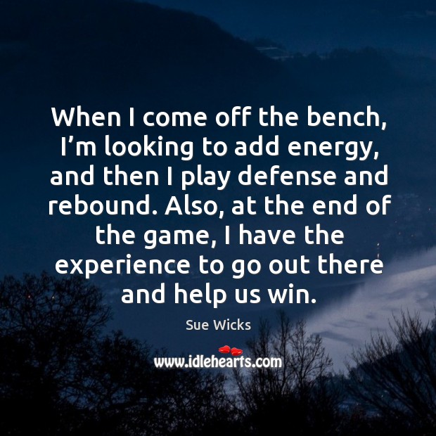 When I come off the bench, I’m looking to add energy, and then I play defense and rebound. Sue Wicks Picture Quote