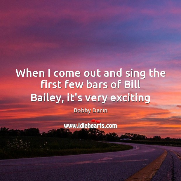When I come out and sing the first few bars of Bill Bailey, it’s very exciting Bobby Darin Picture Quote