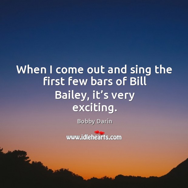 When I come out and sing the first few bars of bill bailey, it’s very exciting. Bobby Darin Picture Quote