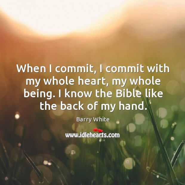 When I commit, I commit with my whole heart, my whole being. I know the bible like the back of my hand. Barry White Picture Quote