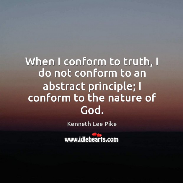 When I conform to truth, I do not conform to an abstract principle; I conform to the nature of God. Kenneth Lee Pike Picture Quote