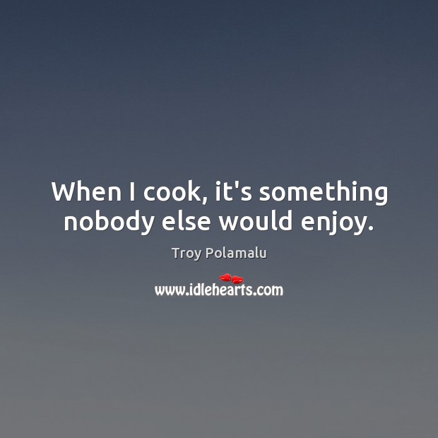 When I cook, it’s something nobody else would enjoy. Image