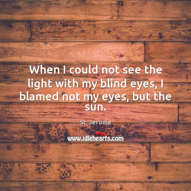 When I could not see the light with my blind eyes, I blamed not my eyes, but the sun. St. Jerome Picture Quote