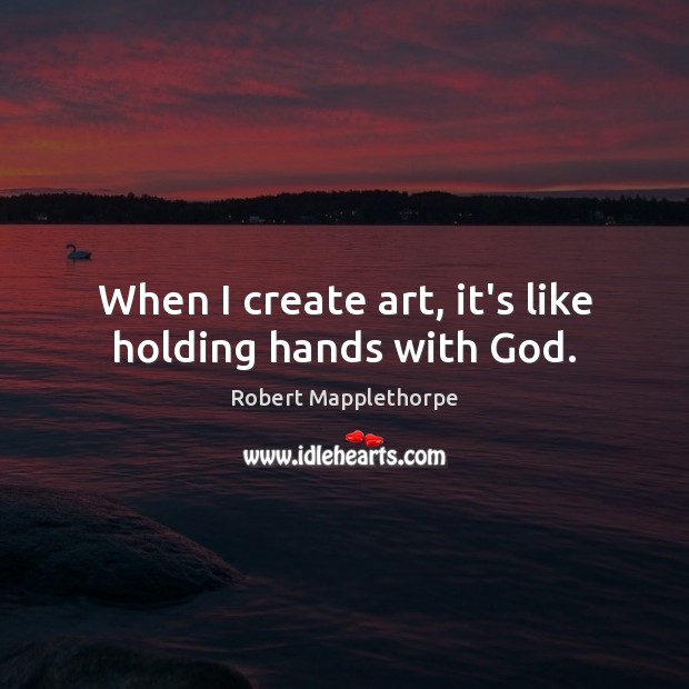 When I create art, it’s like holding hands with God. Robert Mapplethorpe Picture Quote