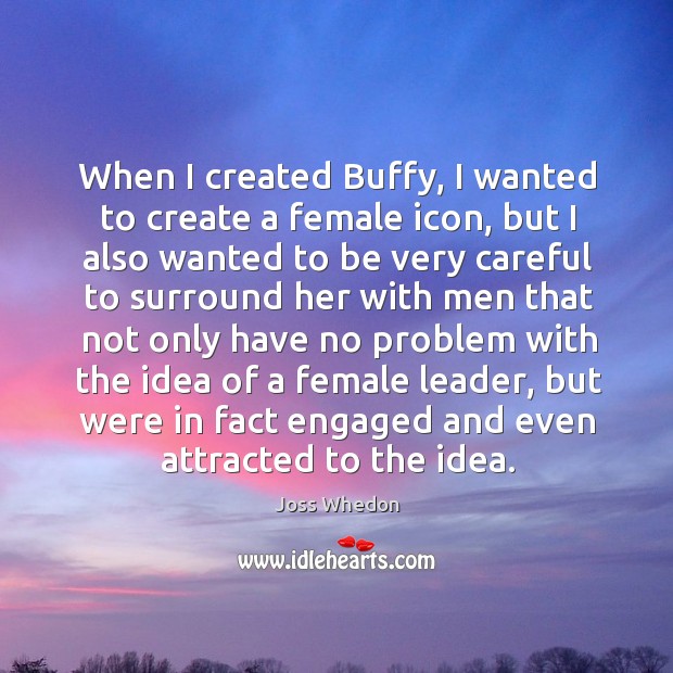 When I created buffy, I wanted to create a female icon, but I also wanted to be very careful Joss Whedon Picture Quote