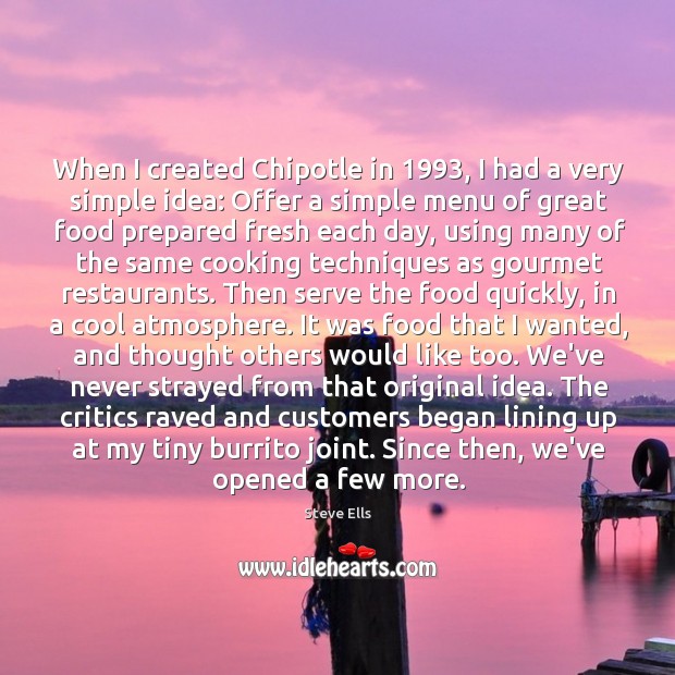 When I created Chipotle in 1993, I had a very simple idea: Offer Steve Ells Picture Quote