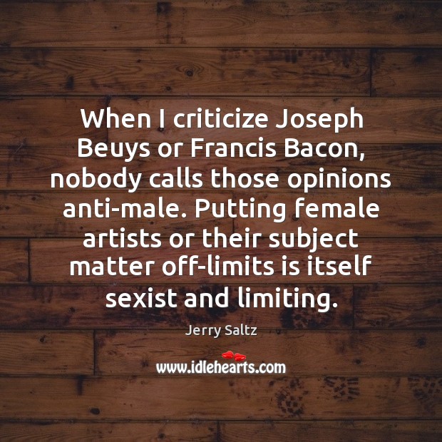 When I criticize Joseph Beuys or Francis Bacon, nobody calls those opinions Jerry Saltz Picture Quote