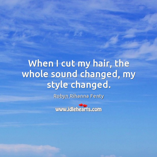 When I cut my hair, the whole sound changed, my style changed. Robyn Rihanna Fenty Picture Quote