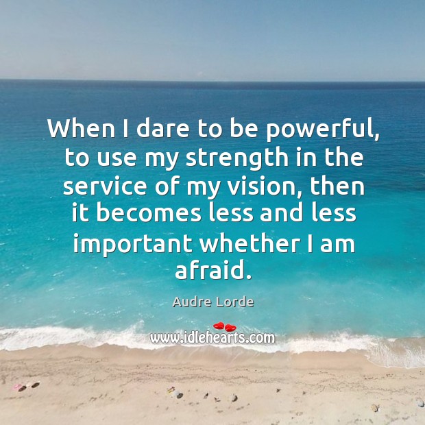 When I dare to be powerful, to use my strength in the service of my vision Afraid Quotes Image