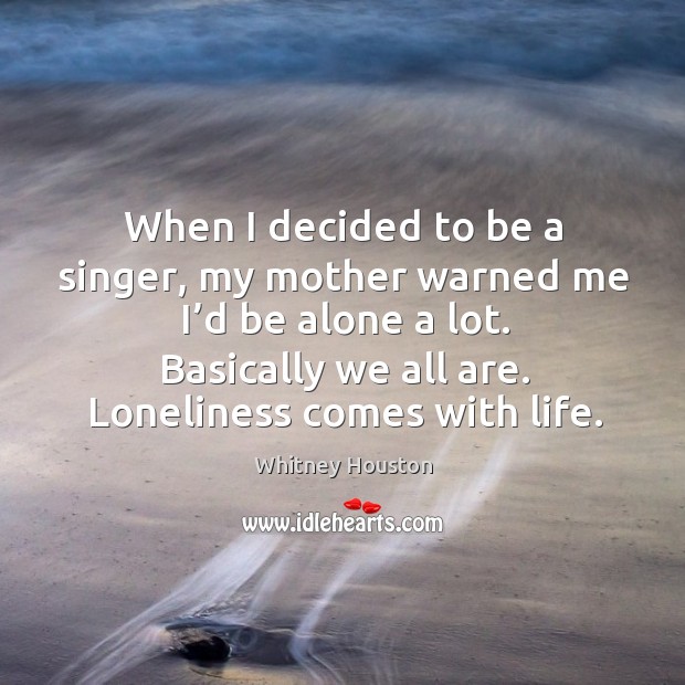 When I decided to be a singer, my mother warned me I’d be alone a lot. Basically we all are. Loneliness comes with life. Image