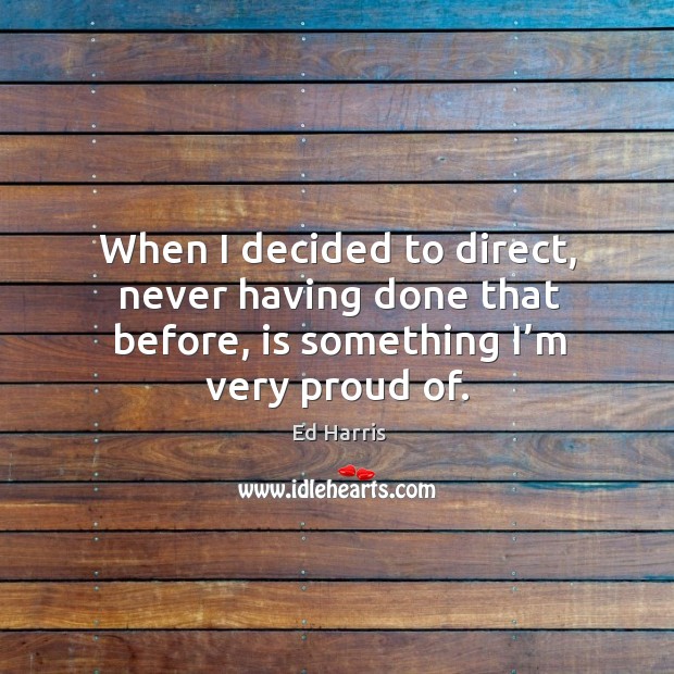 When I decided to direct, never having done that before, is something I’m very proud of. Ed Harris Picture Quote