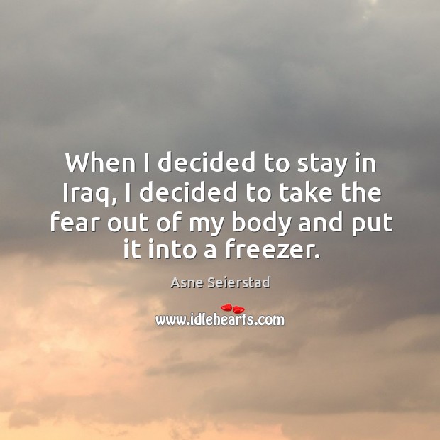 When I decided to stay in iraq, I decided to take the fear out of my body and put it into a freezer. Asne Seierstad Picture Quote