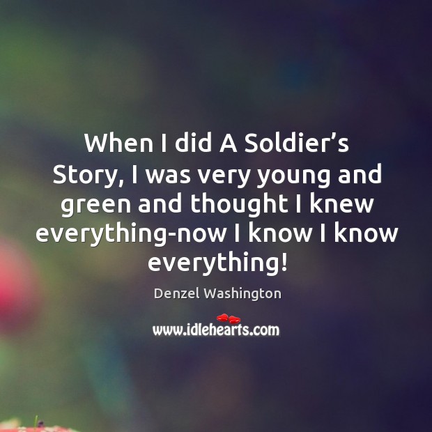 When I did a soldier’s story, I was very young and green and thought I knew everything-now I know I know everything! Image