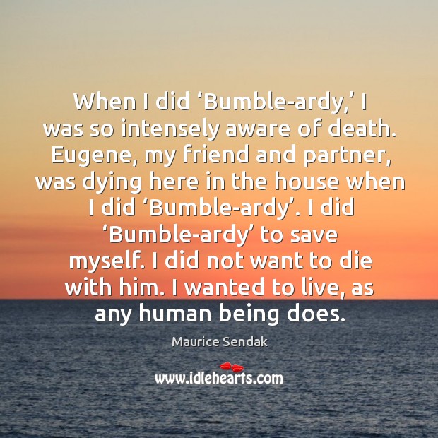 When I did ‘bumble-ardy,’ I was so intensely aware of death. Eugene, my friend and partner Maurice Sendak Picture Quote