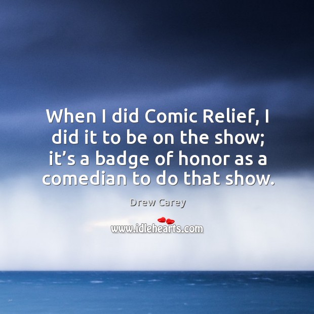 When I did comic relief, I did it to be on the show; it’s a badge of honor as a comedian to do that show. Drew Carey Picture Quote