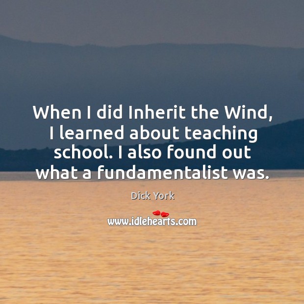 When I did inherit the wind, I learned about teaching school. I also found out what a fundamentalist was. Dick York Picture Quote