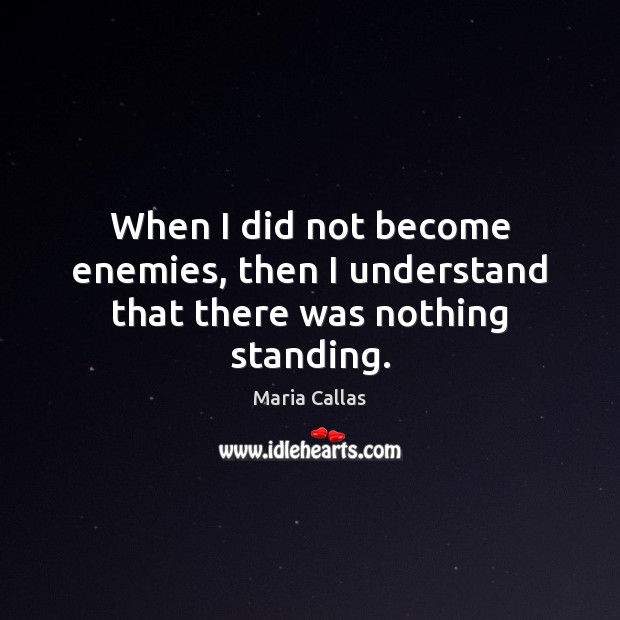 When I did not become enemies, then I understand that there was nothing standing. Maria Callas Picture Quote