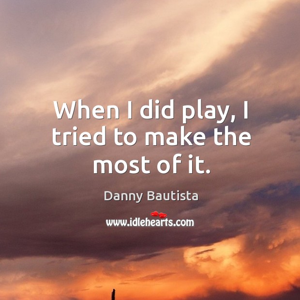 When I did play, I tried to make the most of it. Danny Bautista Picture Quote