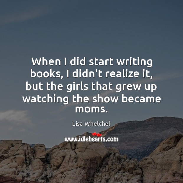 When I did start writing books, I didn’t realize it, but the Lisa Whelchel Picture Quote