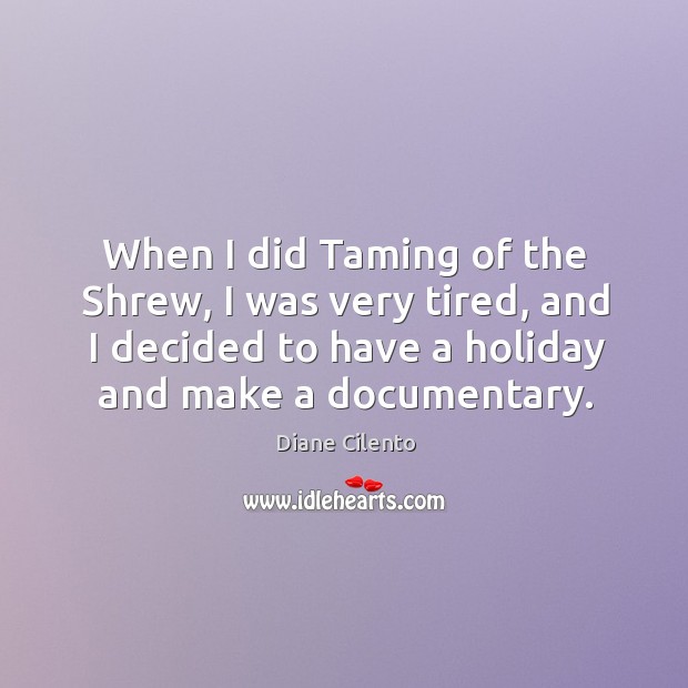 When I did taming of the shrew, I was very tired, and I decided to have a holiday and make a documentary. Image
