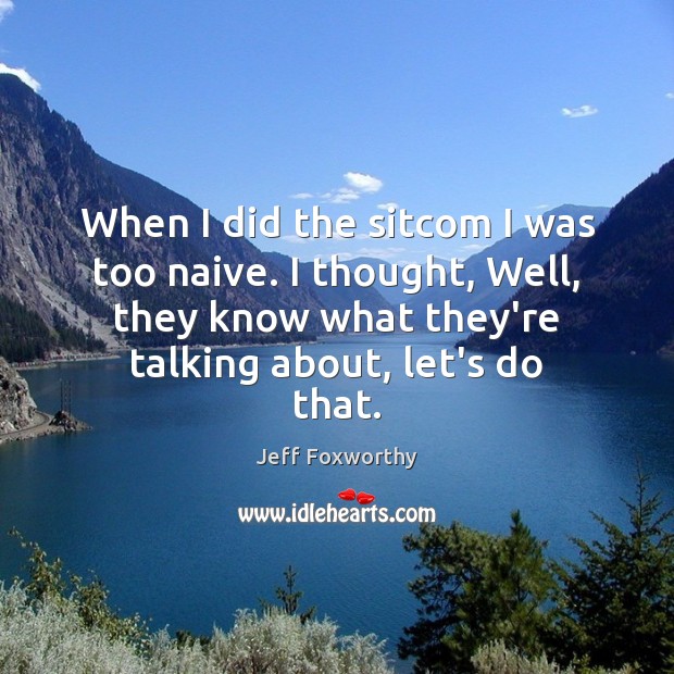 When I did the sitcom I was too naive. I thought, Well, Jeff Foxworthy Picture Quote