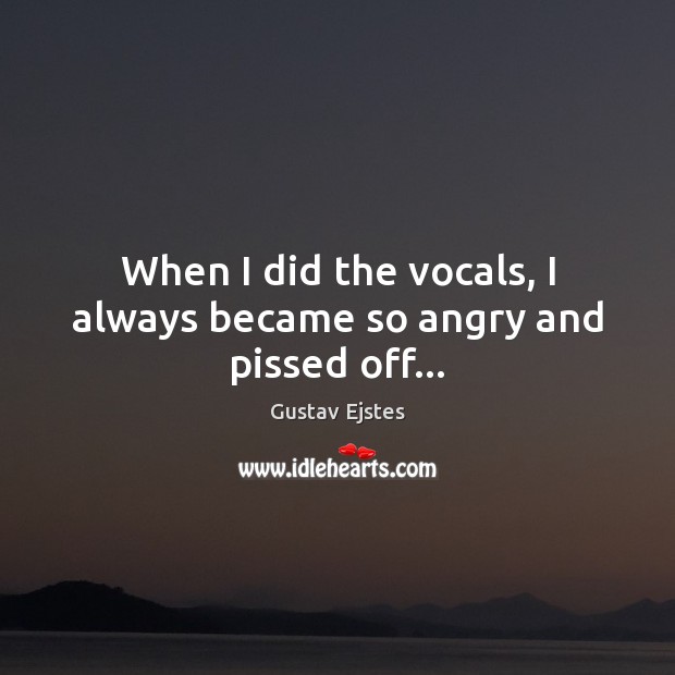 When I did the vocals, I always became so angry and pissed off… Gustav Ejstes Picture Quote