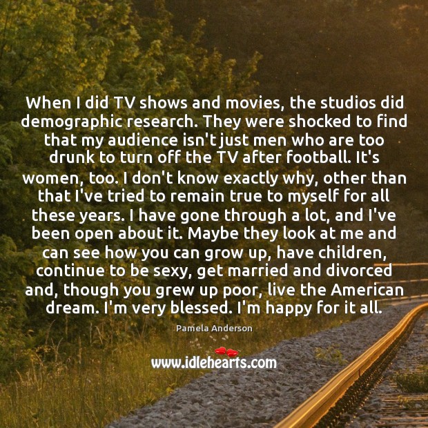 When I did TV shows and movies, the studios did demographic research. Pamela Anderson Picture Quote
