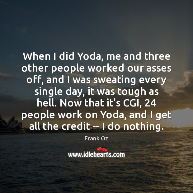 When I did Yoda, me and three other people worked our asses Image