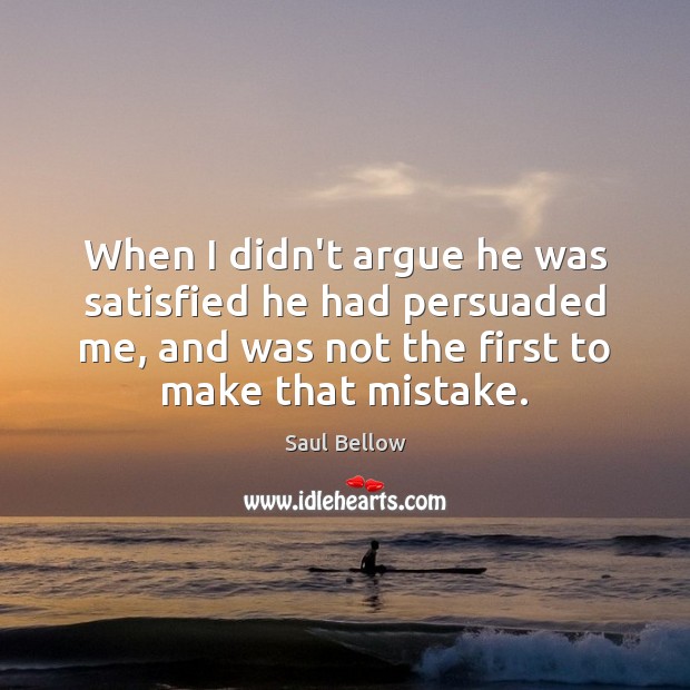 When I didn’t argue he was satisfied he had persuaded me, and Saul Bellow Picture Quote