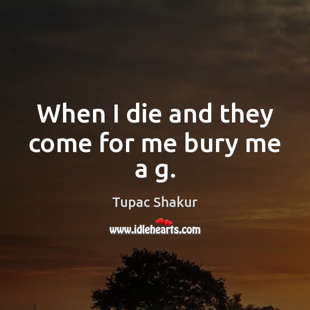 When I die and they come for me bury me a g. Tupac Shakur Picture Quote